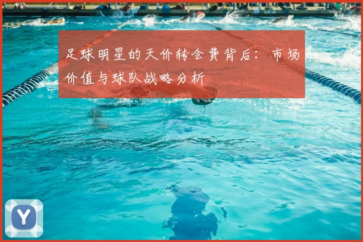 足球明星的天价转会费背后：市场价值与球队战略分析