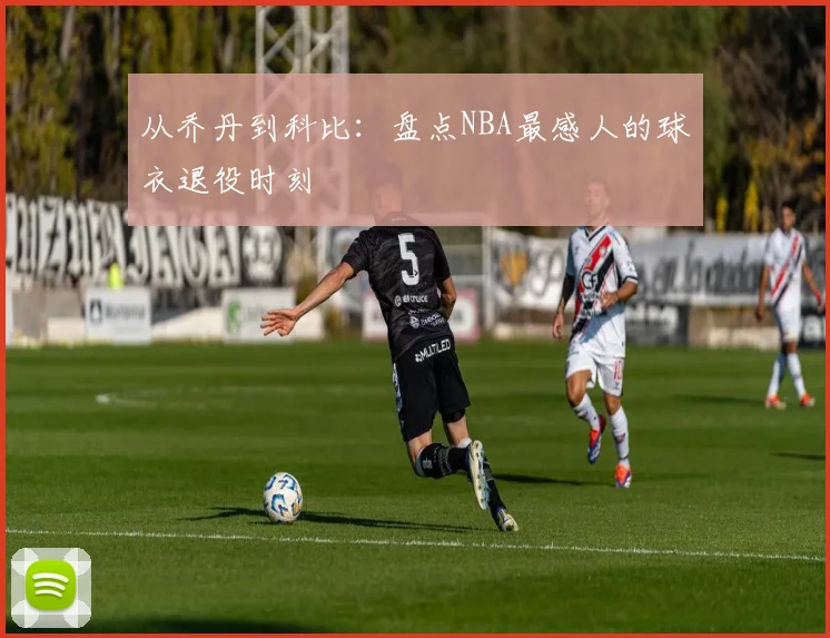 从乔丹到科比：盘点NBA最感人的球衣退役时刻