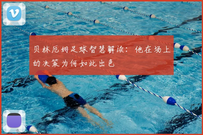 贝林厄姆足球智慧解读：他在场上的决策为何如此出色
