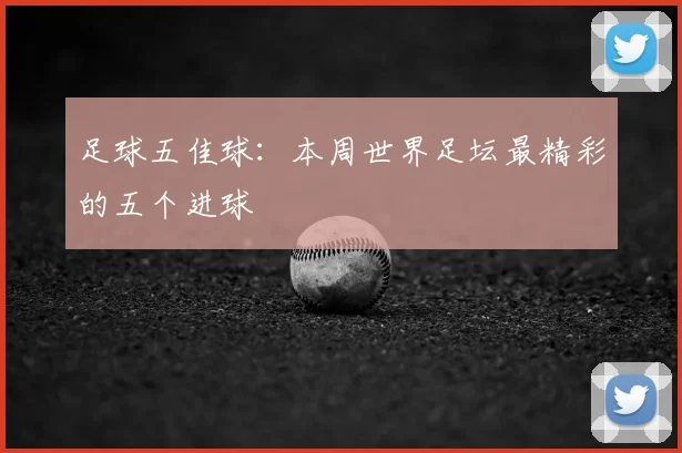 足球五佳球：本周世界足坛最精彩的五个进球