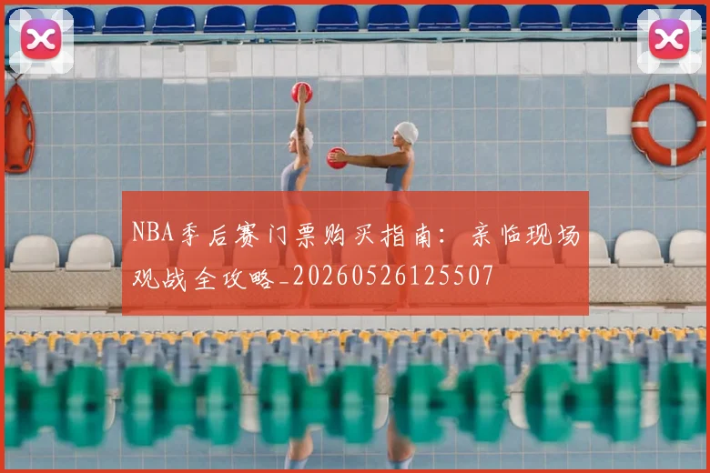 NBA季后赛门票购买指南:亲临现场观战全攻略_20260526125507