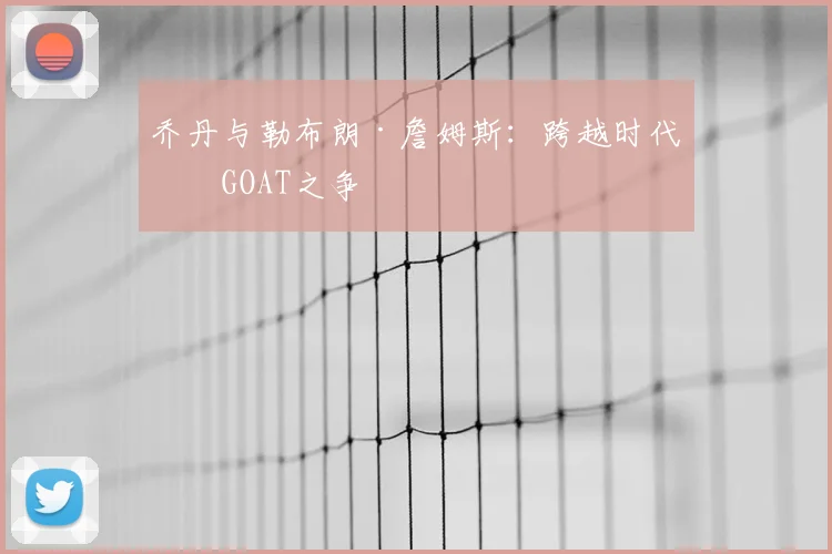 乔丹与勒布朗·詹姆斯:跨越时代的GOAT之争