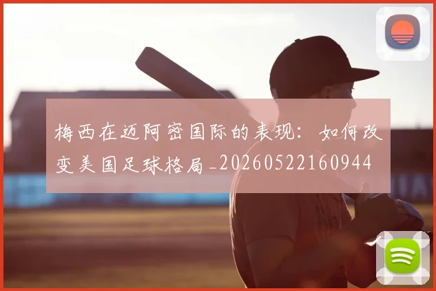 梅西在迈阿密国际的表现：如何改变美国足球格局_20260522160944
