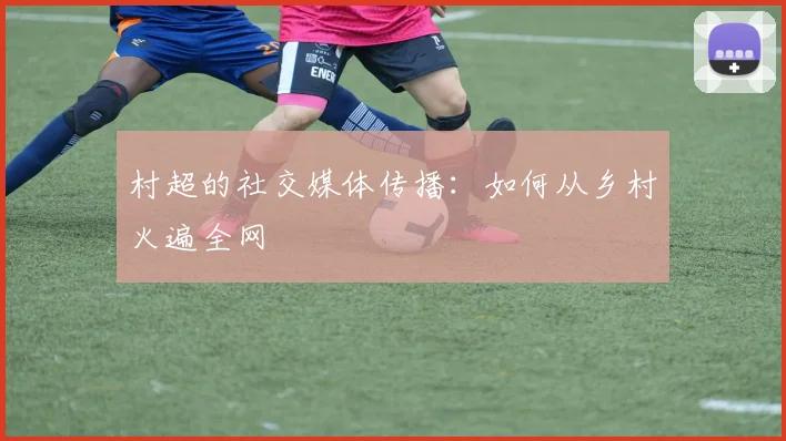 村超的社交媒体传播：如何从乡村火遍全网