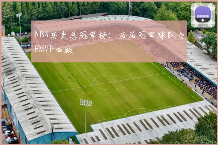 NBA历史总冠军榜：历届冠军球队与FMVP回顾