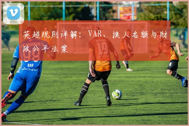 英超规则详解:VAR、换人名额与财政公平法案