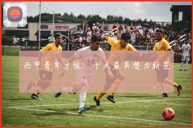 西甲青年才俊：十大最具潜力新星