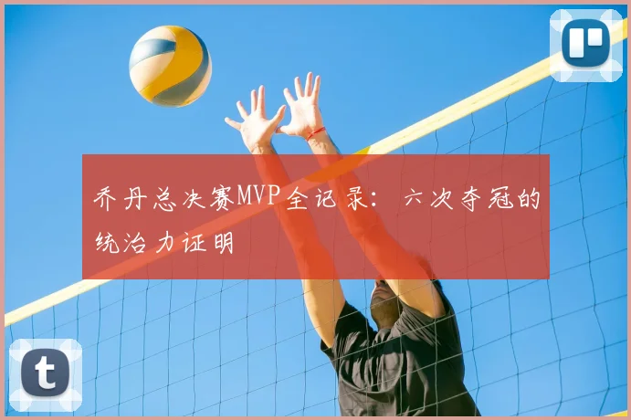 乔丹总决赛MVP全记录：六次夺冠的统治力证明