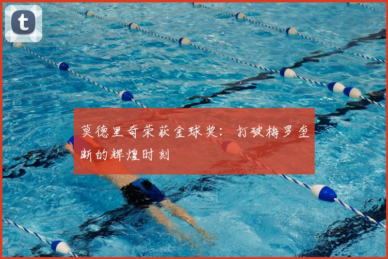 莫德里奇荣获金球奖：打破梅罗垄断的辉煌时刻