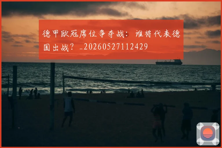 德甲欧冠席位争夺战：谁将代表德国出战？_20260527112429