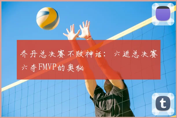 乔丹总决赛不败神话:六进总决赛六夺FMVP的奥秘