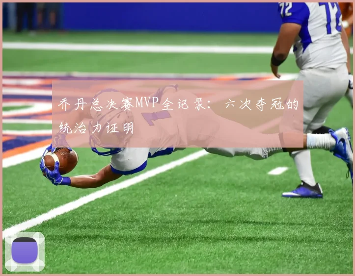 乔丹总决赛MVP全记录:六次夺冠的统治力证明