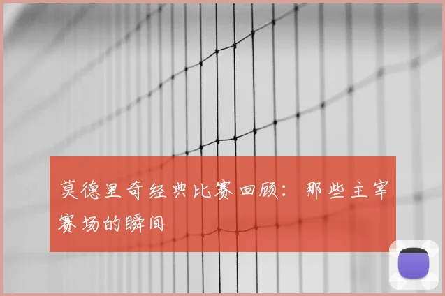 莫德里奇经典比赛回顾：那些主宰赛场的瞬间