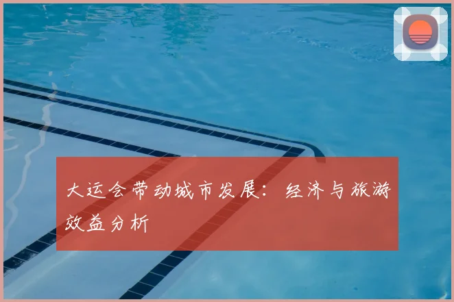 大运会带动城市发展：经济与旅游效益分析