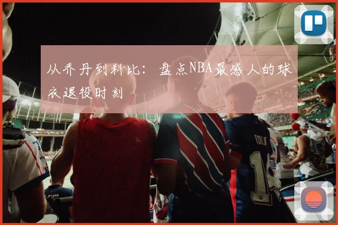 从乔丹到科比：盘点NBA最感人的球衣退役时刻