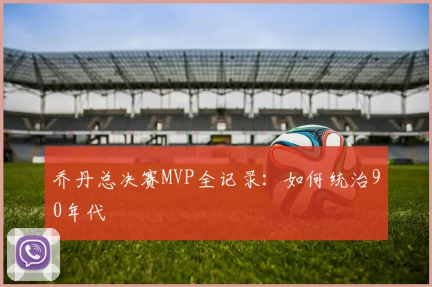 乔丹总决赛MVP全记录：如何统治90年代