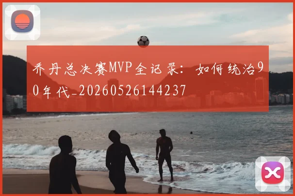 乔丹总决赛MVP全记录：如何统治90年代_20260526144237