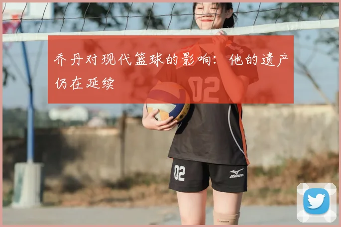 乔丹对现代篮球的影响：他的遗产仍在延续
