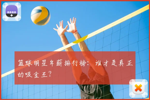 篮球明星年薪排行榜：谁才是真正的吸金王？