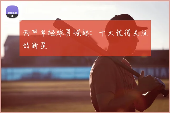 西甲年轻球员崛起：十大值得关注的新星