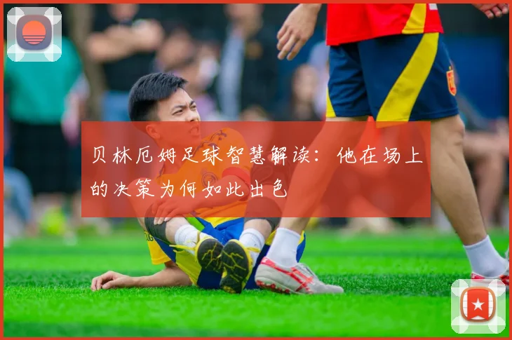 贝林厄姆足球智慧解读：他在场上的决策为何如此出色