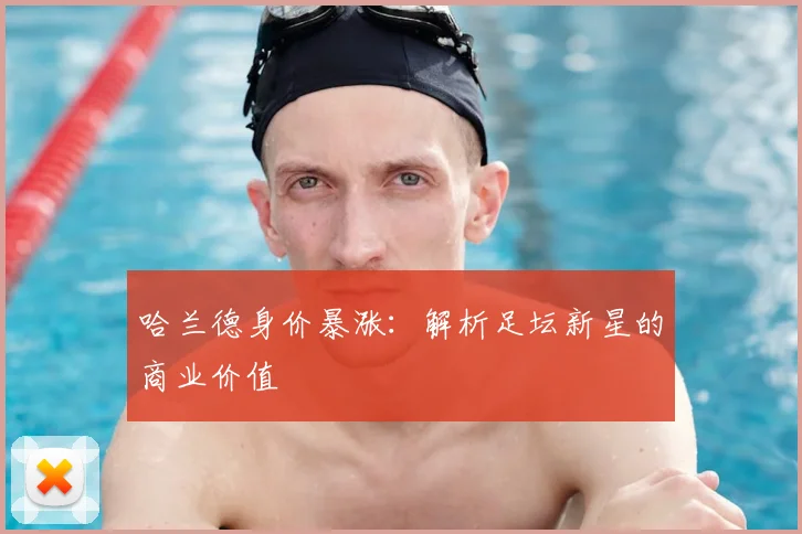 哈兰德身价暴涨:解析足坛新星的商业价值
