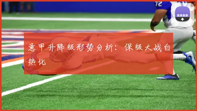 意甲升降级形势分析：保级大战白热化