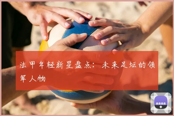 法甲年轻新星盘点：未来足坛的领军人物