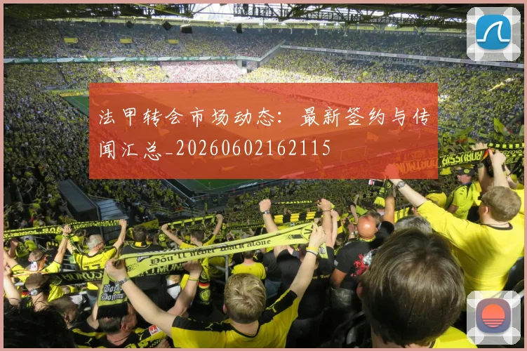 法甲转会市场动态：最新签约与传闻汇总_20260602162115