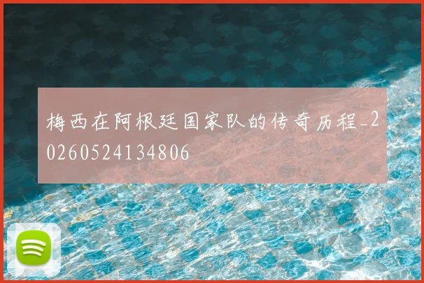 梅西在阿根廷国家队的传奇历程_20260524134806