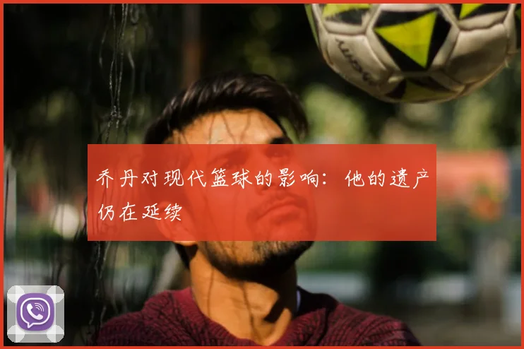乔丹对现代篮球的影响：他的遗产仍在延续