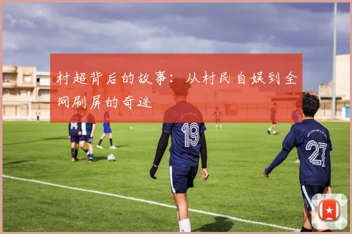 村超背后的故事：从村民自娱到全网刷屏的奇迹