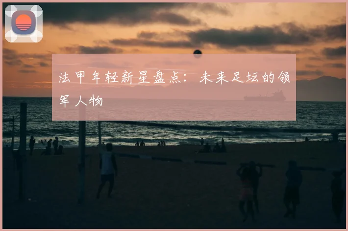 法甲年轻新星盘点：未来足坛的领军人物