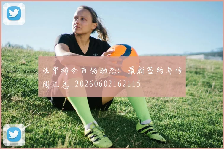 法甲转会市场动态：最新签约与传闻汇总_20260602162115