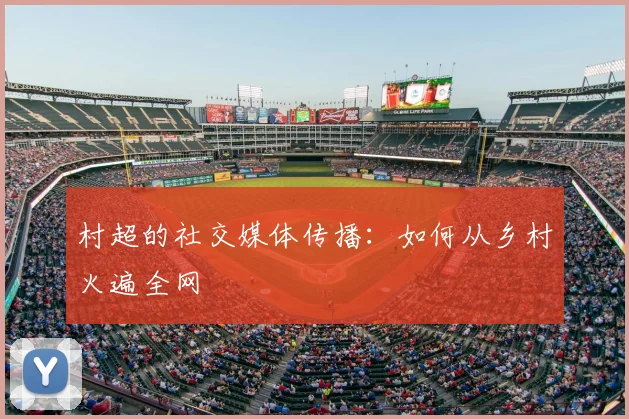 村超的社交媒体传播：如何从乡村火遍全网