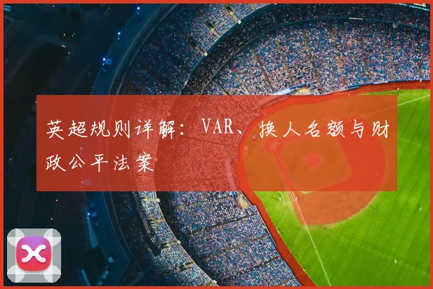 英超规则详解：VAR、换人名额与财政公平法案