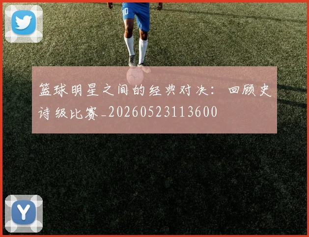 篮球明星之间的经典对决：回顾史诗级比赛_20260523113600