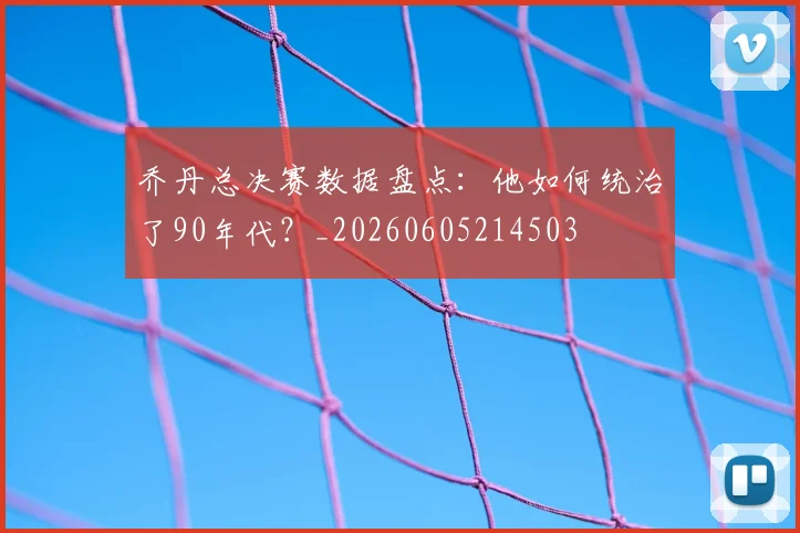 乔丹总决赛数据盘点:他如何统治了90年代?_20260605214503