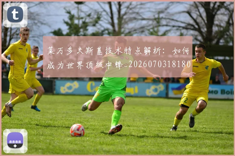 莱万多夫斯基技术特点解析：如何成为世界顶级中锋_20260703181804