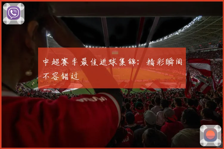 中超赛季最佳进球集锦：精彩瞬间不容错过