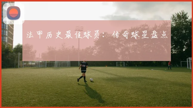 法甲历史最佳球员：传奇球星盘点