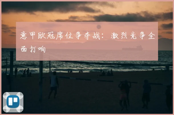 意甲欧冠席位争夺战：激烈竞争全面打响