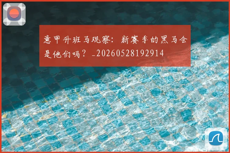 意甲升班马观察：新赛季的黑马会是他们吗？_20260528192914