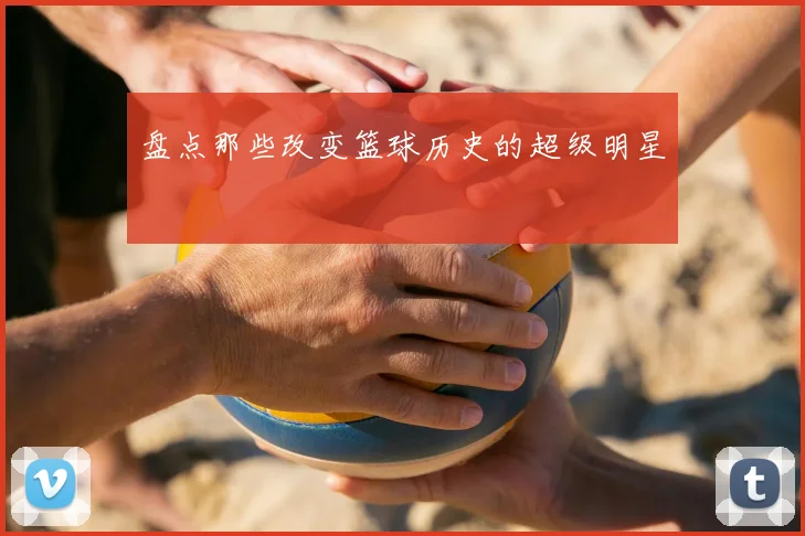 盘点那些改变篮球历史的超级明星