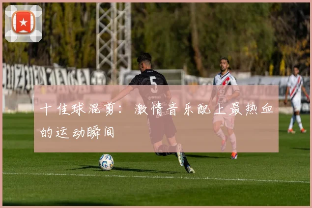 十佳球混剪：激情音乐配上最热血的运动瞬间