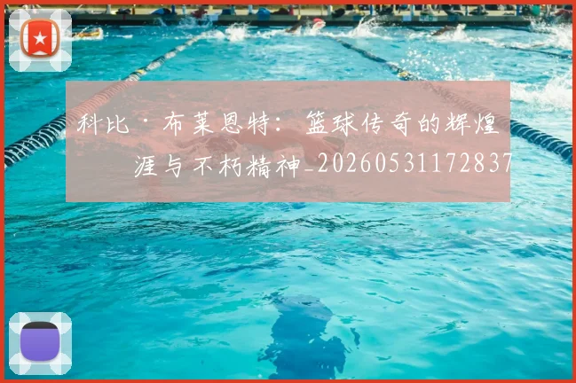 科比·布莱恩特：篮球传奇的辉煌生涯与不朽精神_20260531172837