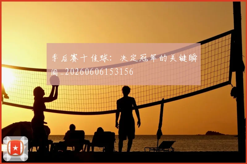 季后赛十佳球：决定冠军的关键瞬间_20260606153156