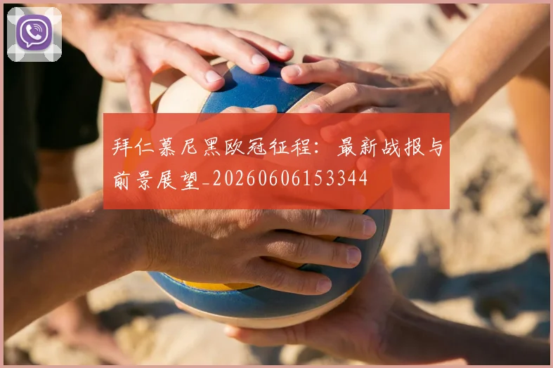 拜仁慕尼黑欧冠征程:最新战报与前景展望_20260606153344