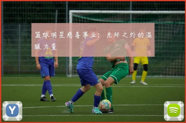 篮球明星慈善事业：光环之外的温暖力量