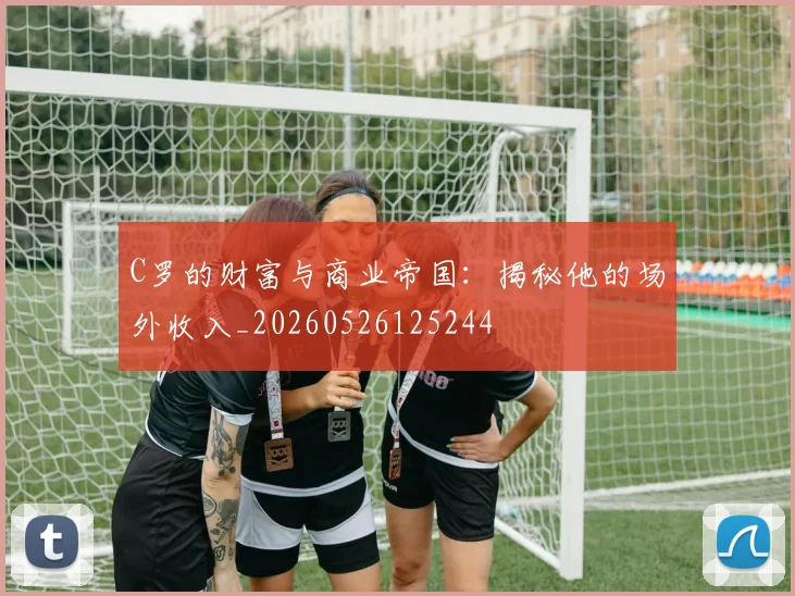 C罗的财富与商业帝国：揭秘他的场外收入_20260526125244